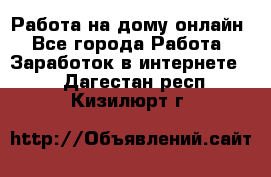 Работа на дому-онлайн - Все города Работа » Заработок в интернете   . Дагестан респ.,Кизилюрт г.